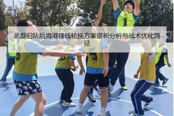武磊归队后海港锋线轮换方案最新分析与战术优化路径